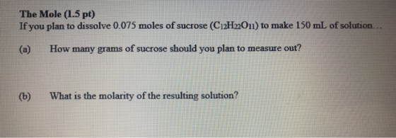 The Mole (1.5 pt) If you plan to dissolve 0.075 moles of sucrose (C12H2011) to make 150 mL of solution (a) How many grams of