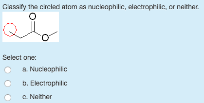 Classify the circled atom as nucleophilic, electrophilic, or neither. Select one: O a. Nucleophilic O b. Electrophilic c. Nei