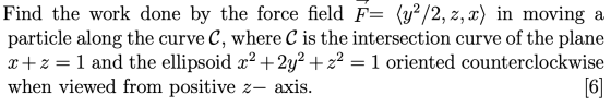 Find the work done by the force field F= (y2/2, Z, x) in moving a particle along the curve C, where C is the intersection cur