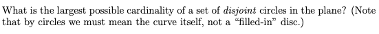What is the largest possible cardinality of a set of disjoint circles in the plane? (Note that by circles we must mean the cu