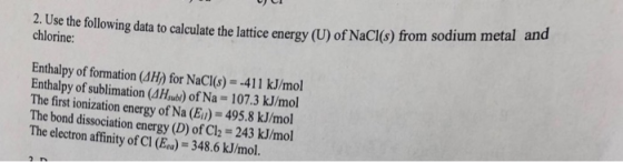 2. Use the following data to calculate the lattice energy (U) of NaCl(s) from sodium me chlorine: Enthalpy of formation (4H)