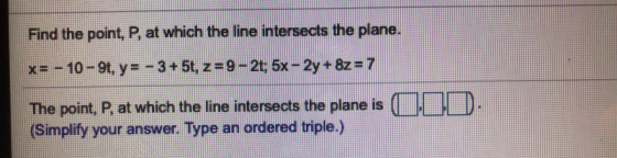 Find the point, P, at which the line intersects the plane. x= - 10-9t, y = - 3 + 5t, z=9-2t; 5x - 2y + 8z = 7 The point, P, a