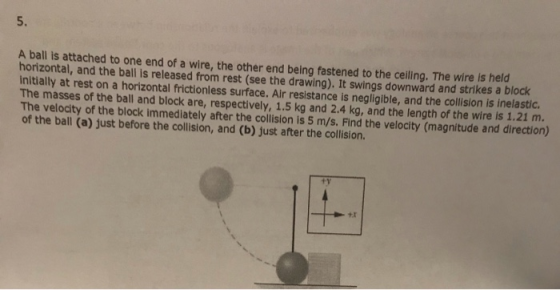 5. A ball is attached to one end of a wire, the other end being fastened to the ceiling. The wire is held horizontal, and the