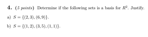 4. (5 points) Determine if the following sets is a basis for R². Justify. a) S = {(2,3), (6,9)}. b) S = {(1,2), (3,5), (1,1))