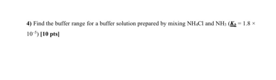 4) Find the buffer range for a buffer solution prepared by mixing NH4Cl and NH; (Ky= 1.8 10 ) [10 pts)