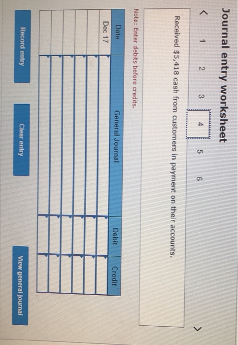 Journal entry worksheet < 1 2 3 4 5 Received $5,418 cash from customers in payment on their accounts. Note: Enter debits befo