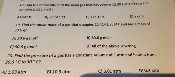 18. Find the temperature of the neon gas that has volume 12.30 L at 1.95atm and contains 0.654 mol? A) 447 K B ).850C173 C) 2