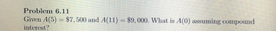 Problem 6.11 Given A(5) = $7,500 and A(11) = $9,000. What is A(0) assuming compound interest?