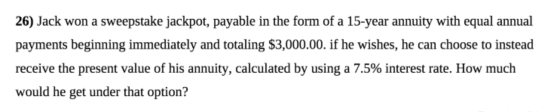 26) Jack won a sweepstake jackpot, payable in the form of a 15-year annuity with equal annual payments beginning immediately