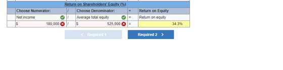 Choose Numerator: Net income $ 180,000 Return on Shareholders Equity (%) 1 Choose Denominator: 1 Average total equity $ 525,