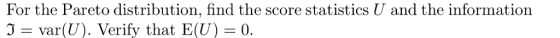 For the Pareto distribution, find the score statistics U and the information 3-var(U). Verify that E(U) 0.