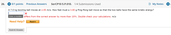0/1 points SerCP10 5.P.01 0. 1/4 Submissions Used Previous Answers My Notes 26. A 7.0 kg bowling ball moves at 2.05 m/s. How
