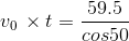 v_0\,\times t=\frac{59.5}{cos50}