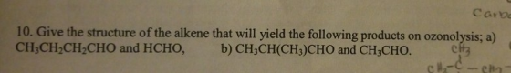 Carbo 10. Give the structure of the alkene that will yield the following products on ozonolysis; a) CHỊCH-CH3CHO and HCHO, b)