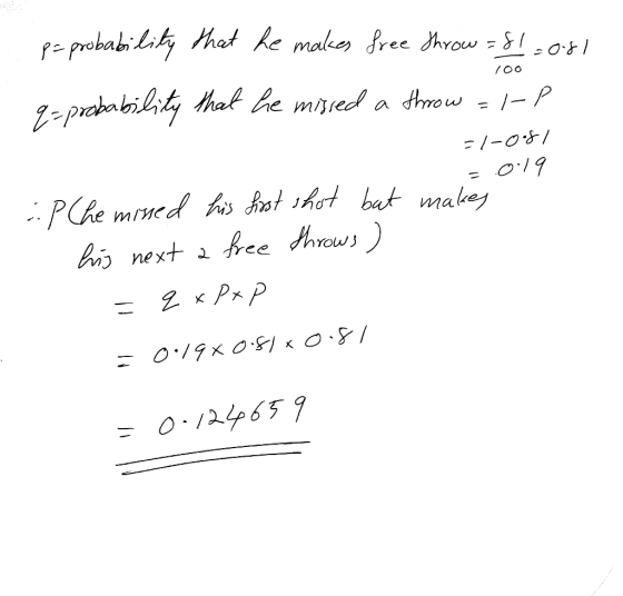 100 pa probability that he makes free throw = 81.001 q=probability that he missed a throw = |- =1-081 =.019 AP Che missed his