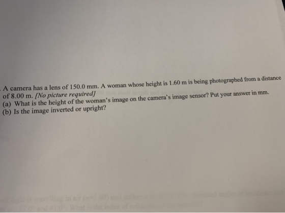 A camera has a lens of 150.0 mm. A woman whose height is 1.60 m is being photographed from a distance of 8.00 m. [No picture