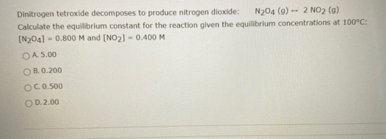 Dinitrogen tetroxide decomposes to produce nitrogen dioxide: N204 (9) - 2 NO2 (g) Calculate the equilibrium constant for the