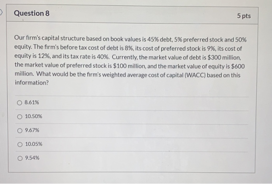 Question 8 5 pts Our firms capital structure based on book values is 45% debt, 5% preferred stock and 50% equity. The firms