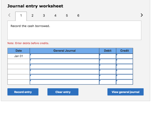Journal entry worksheet 1 2 3 4 5 6 Record the cash borrowed. Note: Enter debits before credits. General Journal Debit Credit