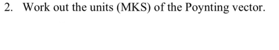 2. Work out the units (MKS) of the Poynting vector.