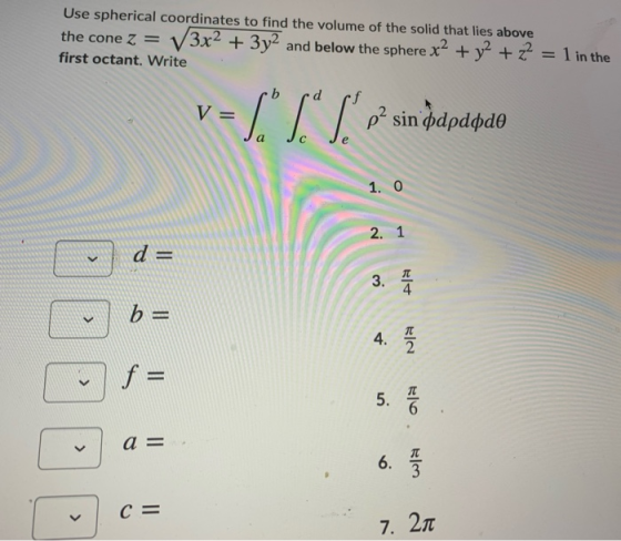 Use spherical coordinates to find the volume of the solid that lies above the cone z = V3x2 + 3y2 and below the sphere x2 + y