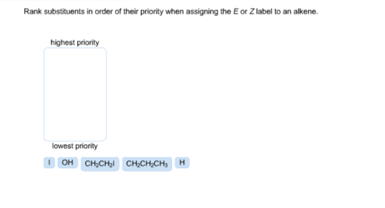 Rank substituents in order of their priority when assigning the E or Z label to an alkene. highest priority lowest priority