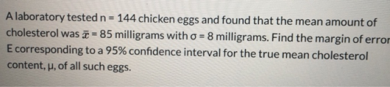 A laboratory tested n = 144 chicken eggs and found that the mean amount of cholesterol was ī= 85 milligrams with o = 8 millig