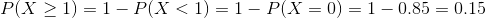 P(X\geq 1) = 1-P(X<1) = 1-P(X=0) = 1- 0.85=0.15