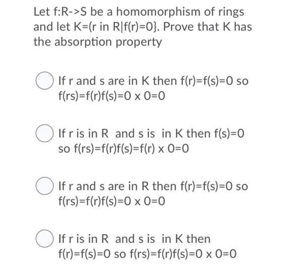 Let f:R->S be a homomorphism of rings and let K=(r in R]f(r)=0}. Prove that Khas the absorption property O If rand s are in K