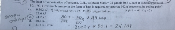 20. The heat of vaporization of benzene, CH , is (Molar Mass - 78 g/mol) 30.7 kJ/mol at its boiling point of 0.1 °C. How much