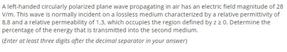 A left-handed circularly polarized plane wave propagating in air has an electric field magnitude of 28 V/m. This wave is norm