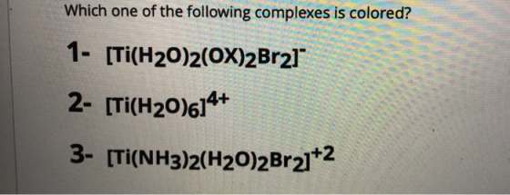 Which one of the following complexes is colored? 1- [Ti(H20)2(OX)2Br21 2- [Ti(H20)614+ 3- [TI(NH3)2(H20)2Br21+2