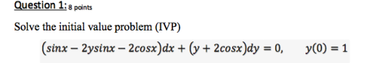 Question 1: 8 points Solve the initial value problem (IVP) (sinx – 2ysinx – 2cosx)dx + (y + 2cosx)dy = 0, y(0) = 1