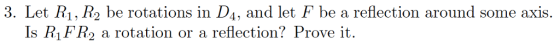 3. Let R1,R2 be rotatio 4 i, and let F be a reflection around some axis Is RiFR2 a rotation or a reflection? Prove it.