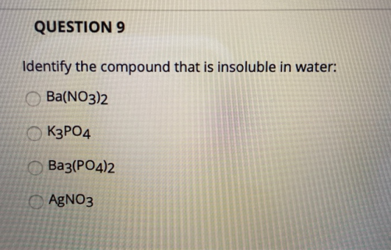 QUESTION 9 Identify the compound that is insoluble in water: Ba(NO3)2 K3PO4 Ba3(PO4)2 AgNO3