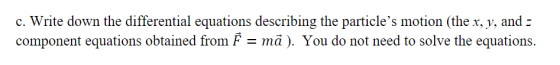 C. Write down the differential equations describing the particles motion (the x, y, and component equations obtained from F- mã). You do not need to solve the equations.
