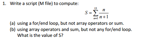 1. write a script (M file) to compute: 15 n+ 1 (a) using a for/end loop, but not array operators or sum. (b) using array operators and sum, but not any for/end loop What is the value of S?