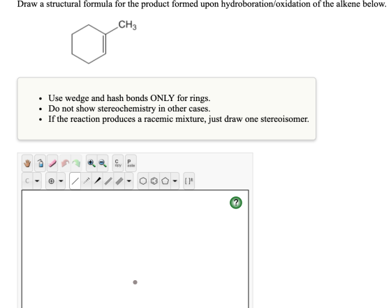Draw a structural formula for the product formed upon hydroboration/oxidation of the alkene below. CH3 • Use wedge and hash b