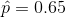 \hat{p} =0.65