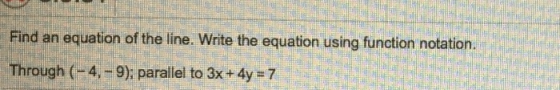 Find an equation of the line. Write the equation using function notation. Through (-4,-9); parallel to 3x + 4y = 7 :