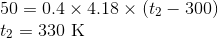 \\50 = 0.4\times4.18\times (t_{2}-300)\\ t_{2} = 330\text{ K}\\
