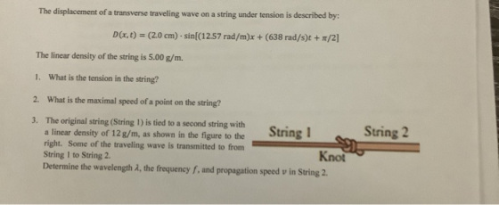 The displacement of a transverse traveling wave on a string under tension is described by: D(x, t) = (2.0 cm) sin((12.57 rad/