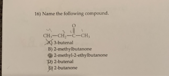 16) Name the following compound. CH3-CH2-C-CH3 A) 3-butenal B) 2-methylbutanone 2-methyl-2-ethylbutanone D) 2-butenal E 2-but
