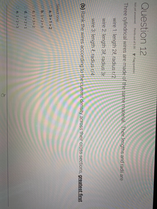 Question 12 Not yet answered Points out of 5.00 P Flag question Three cylindrical wires are made of the same material. Their