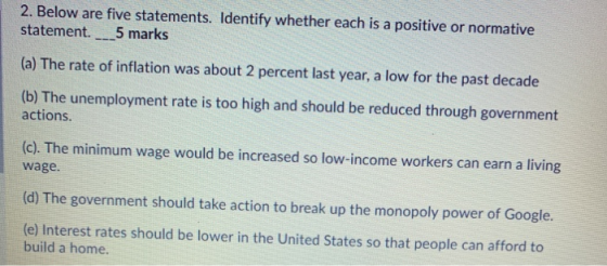 2. Below are five statements. Identify whether each is a positive or normative statement. ___5 marks (a) The rate of inflatio