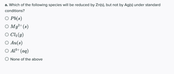 a. Which of the following species will be reduced by Zn(s), but not by Ag(s) under standard conditions? O Pb(8) O Mg2+(s) O C