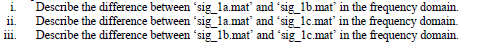 FE i. ii. iii. Describe the difference between sig_la.mat and sig_1b.mat in the frequency domain Describe the difference