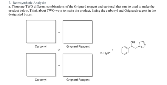 7. Retrosynthetic Analysis a. There are TWO different combinations of the Grignard reagent and carbonyl that can be used to m