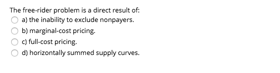 The free-rider problem is a direct result of O a) the inability to exclude nonpayers. O b) marginal-cost pricing. O c) full-c