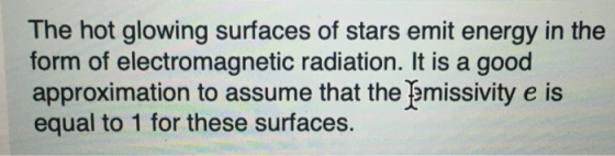 The hot glowing surfaces of stars emit energy in the form of electromagnetic radiation. It is a good approximation to assume that the Emissivity e is equal to 1 for these surfaces.
